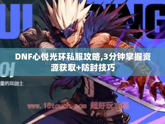 DNF心悦光环私服攻略,3分钟掌握资源获取+防封技巧