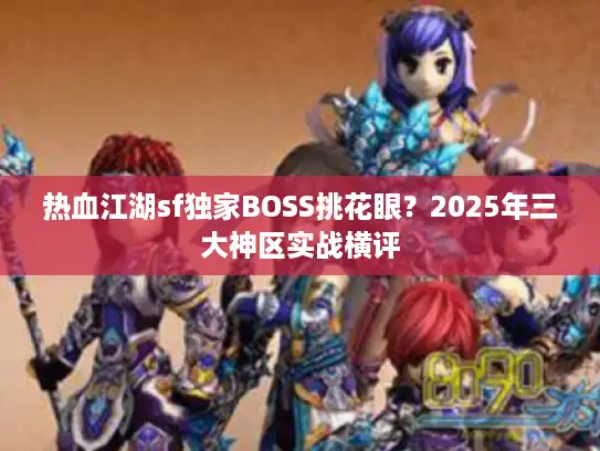 热血江湖sf独家BOSS挑花眼?2025年三大神区实战横评 热血江湖sf独家BOSS挑花眼?2025年三大神区实战横评