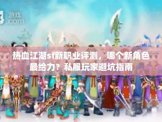 热血江湖sf新职业评测,哪个新角色最给力?私服玩家避坑指南 热血江湖sf新职业评测,哪个新角色最给力?私服玩家避坑指南