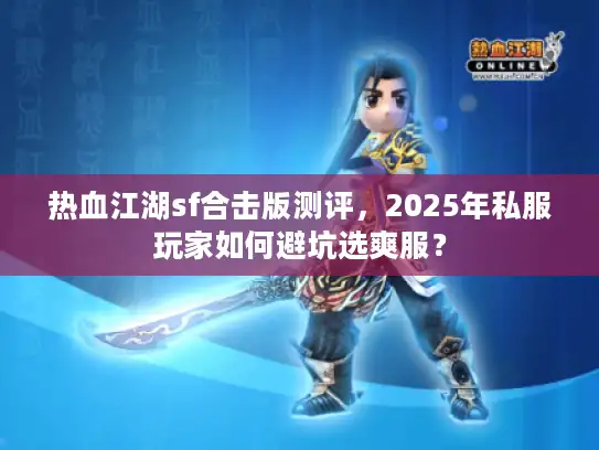 热血江湖sf合击版测评，2025年私服玩家如何避坑选爽服？