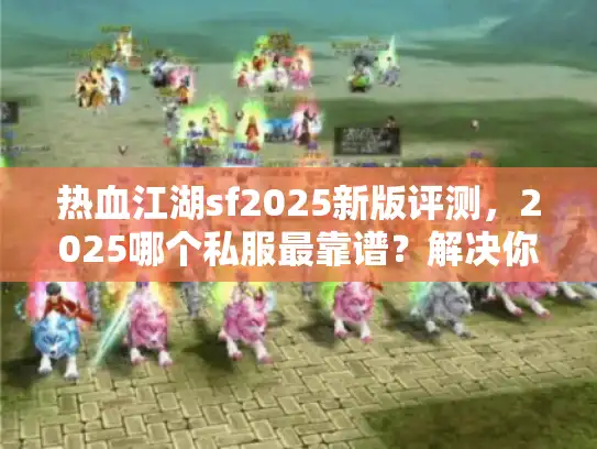 热血江湖sf2025新版评测，2025哪个私服最靠谱？解决你的选择难题！