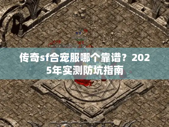 传奇sf合宠服哪个靠谱?2025年实测防坑指南 传奇sf合宠服哪个靠谱?2025年实测防坑指南