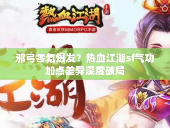 邪弓零氪爆发？热血江湖sf气功加点差异深度破局