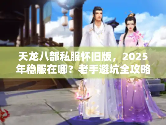天龙八部私服怀旧版，2025年稳服在哪？老手避坑全攻略