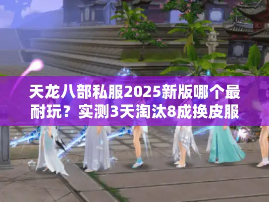 天龙八部私服2025新版哪个最耐玩?实测3天淘汰8成换皮服 天龙八部私服2025新版哪个最耐玩?实测3天淘汰8成换皮服