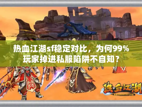 热血江湖sf稳定对比，为何99%玩家掉进私服陷阱不自知？