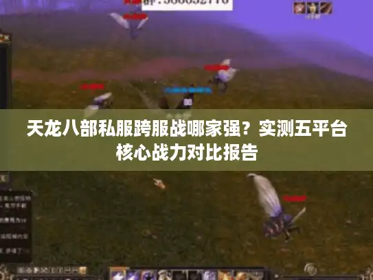 天龙八部私服跨服战哪家强？实测五平台核心战力对比报告