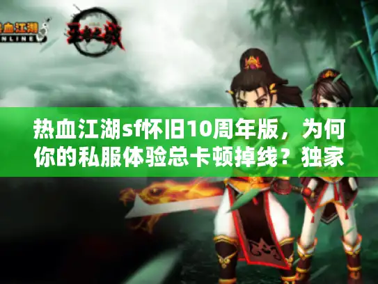 热血江湖sf怀旧10周年版,为何你的私服体验总卡顿掉线?独家选服秘诀大公开 热血江湖sf怀旧10周年版,为何你的私服体验总卡顿掉线?独家选服秘诀大公开