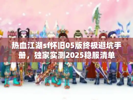热血江湖sf怀旧05版终极避坑手册，独家实测2025稳服清单