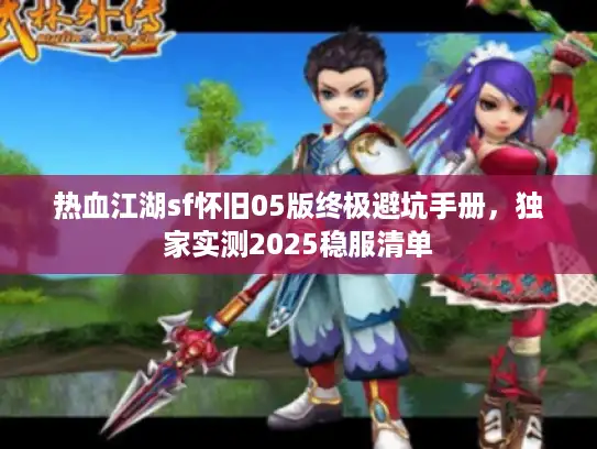 热血江湖sf怀旧05版终极避坑手册，独家实测2025稳服清单