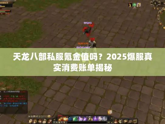 天龙八部私服氪金值吗?2025爆服真实消费账单揭秘 天龙八部私服氪金值吗?2025爆服真实消费账单揭秘