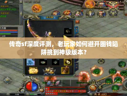 传奇sf深度评测，老玩家如何避开圈钱陷阱挑到神级版本？
