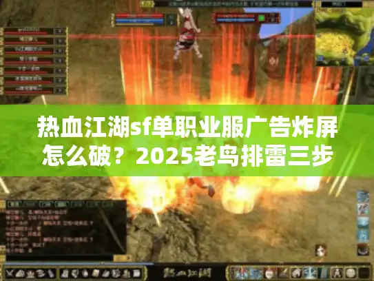 热血江湖sf单职业服广告炸屏怎么破?2025老鸟排雷三步法 热血江湖sf单职业服广告炸屏怎么破?2025老鸟排雷三步法