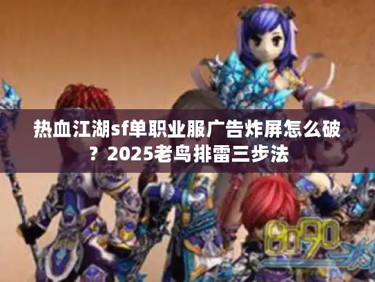 热血江湖sf单职业服广告炸屏怎么破?2025老鸟排雷三步法 热血江湖sf单职业服广告炸屏怎么破?2025老鸟排雷三步法