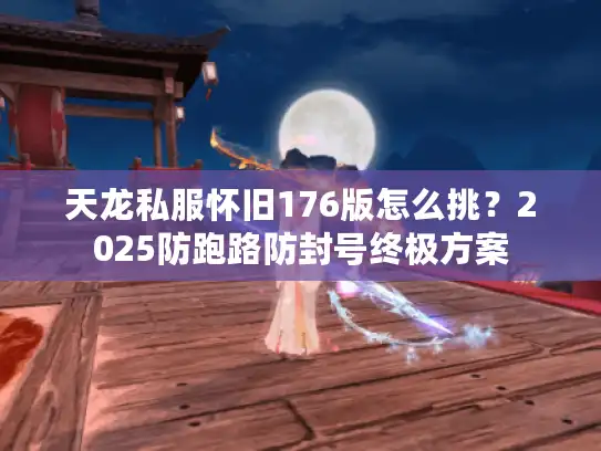 天龙私服怀旧176版怎么挑？2025防跑路防封号终极方案