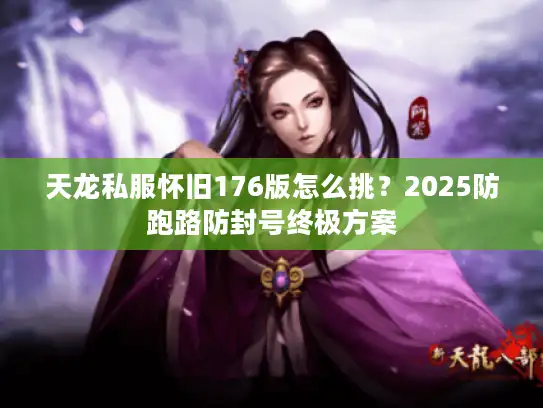 天龙私服怀旧176版怎么挑？2025防跑路防封号终极方案