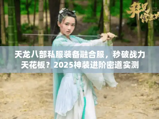 天龙八部私服装备融合服,秒破战力天花板?2025神装进阶密道实测 天龙八部私服装备融合服,秒破战力天花板?2025神装进阶密道实测