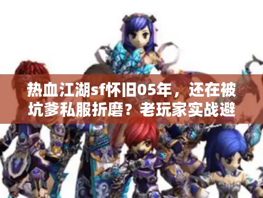 热血江湖sf怀旧05年,还在被坑爹私服折磨?老玩家实战避雷全攻略 热血江湖sf怀旧05年,还在被坑爹私服折磨?老玩家实战避雷全攻略