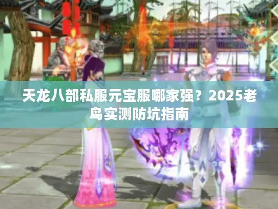 天龙八部私服元宝服哪家强?2025老鸟实测防坑指南 天龙八部私服元宝服哪家强?2025老鸟实测防坑指南