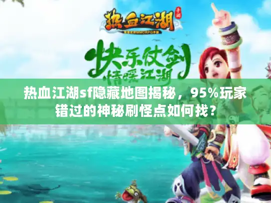热血江湖sf隐藏地图揭秘，95%玩家错过的神秘刷怪点如何找？