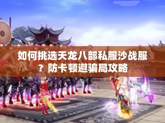 如何挑选天龙八部私服沙战服？防卡顿避骗局攻略
