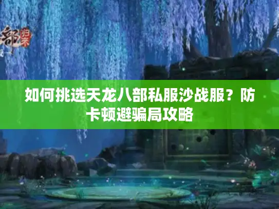 如何挑选天龙八部私服沙战服？防卡顿避骗局攻略