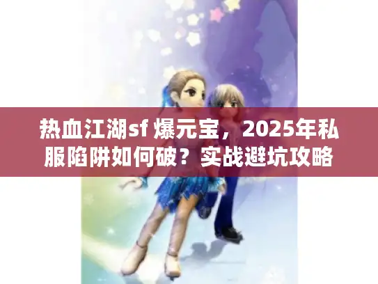 热血江湖sf 爆元宝，2025年私服陷阱如何破？实战避坑攻略