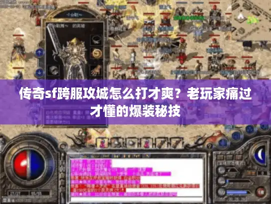 传奇sf跨服攻城怎么打才爽？老玩家痛过才懂的爆装秘技