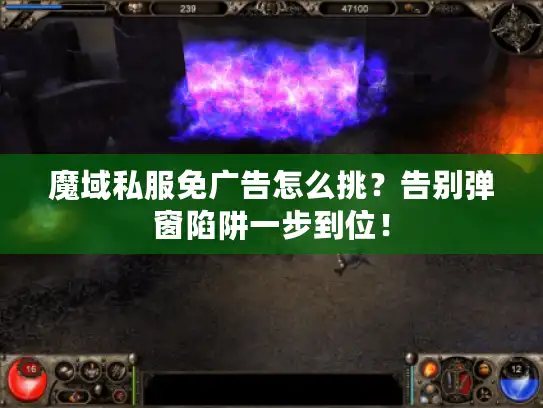 魔域私服免广告怎么挑?告别弹窗陷阱一步到位! 魔域私服免广告怎么挑?告别弹窗陷阱一步到位!