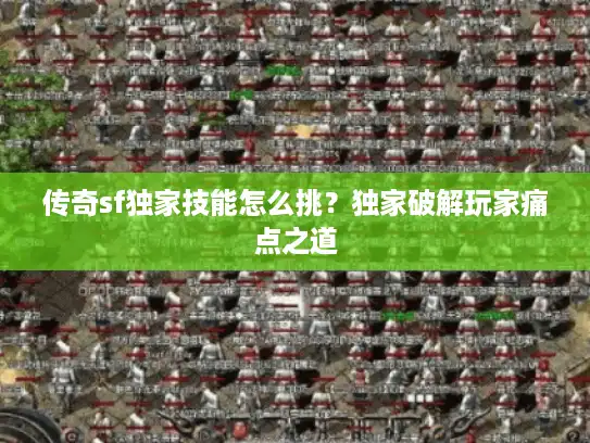 传奇sf独家技能怎么挑？独家破解玩家痛点之道