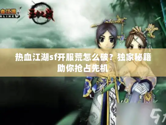 热血江湖sf开服荒怎么破?独家秘籍助你抢占先机 热血江湖sf开服荒怎么破?独家秘籍助你抢占先机