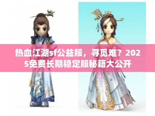 热血江湖sf公益服，寻觅难？2025免费长期稳定服秘籍大公开