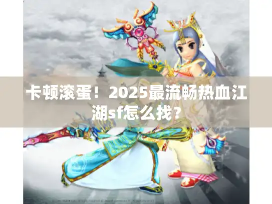 卡顿滚蛋！2025最流畅热血江湖sf怎么找？