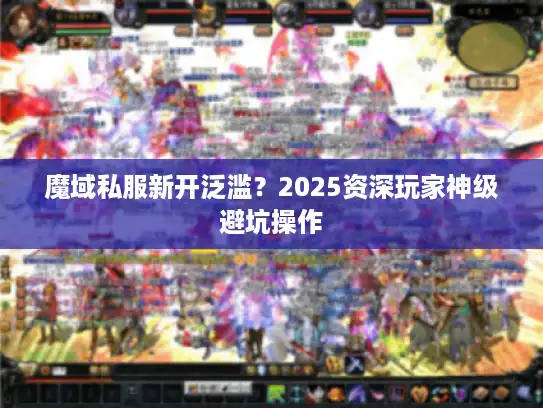 魔域私服新开泛滥？2025资深玩家神级避坑操作