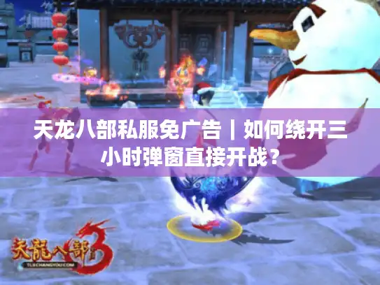 天龙八部私服免广告｜如何绕开三小时弹窗直接开战？