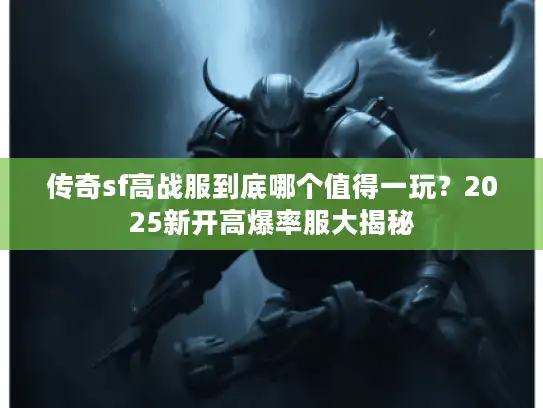 传奇sf高战服到底哪个值得一玩?2025新开高爆率服大揭秘 传奇sf高战服到底哪个值得一玩?2025新开高爆率服大揭秘