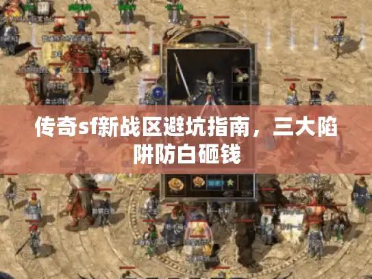 传奇sf新战区避坑指南,三大陷阱防白砸钱 传奇sf新战区避坑指南,三大陷阱防白砸钱