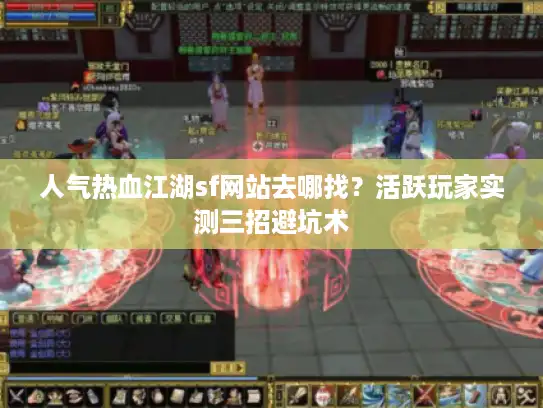 人气热血江湖sf网站去哪找？活跃玩家实测三招避坑术