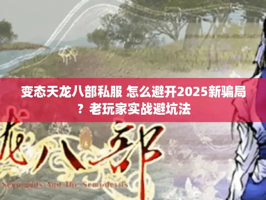 变态天龙八部私服 怎么避开2025新骗局？老玩家实战避坑法