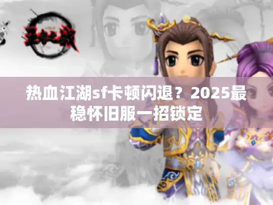 热血江湖sf卡顿闪退？2025最稳怀旧服一招锁定
