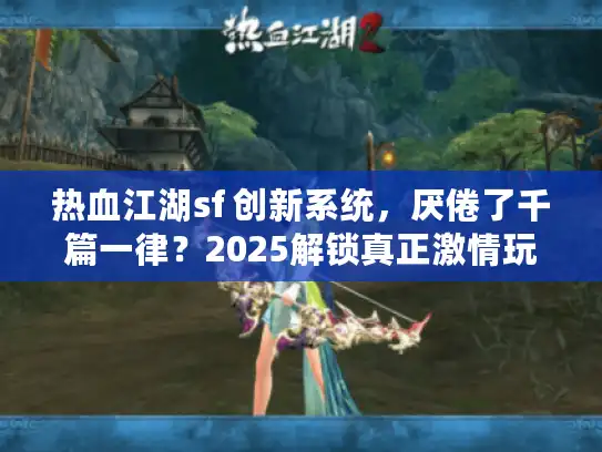 热血江湖sf 创新系统，厌倦了千篇一律？2025解锁真正激情玩法！
