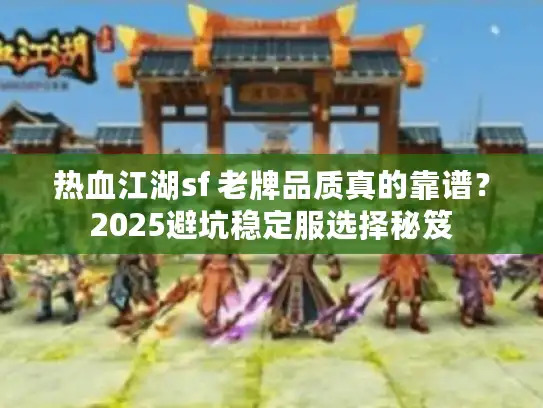 热血江湖sf 老牌品质真的靠谱？2025避坑稳定服选择秘笈