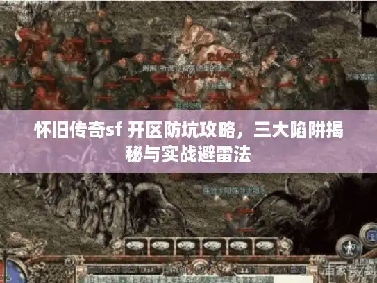 怀旧传奇sf 开区防坑攻略,三大陷阱揭秘与实战避雷法 怀旧传奇sf 开区防坑攻略,三大陷阱揭秘与实战避雷法