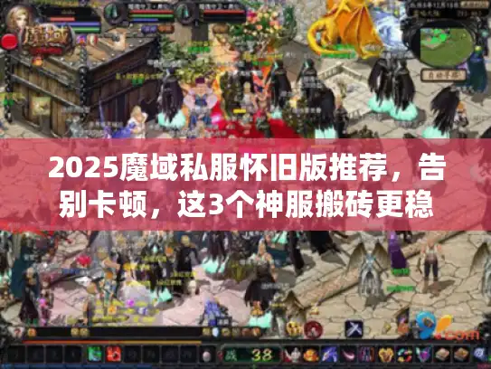 2025魔域私服怀旧版推荐,告别卡顿,这3个神服搬砖更稳 2025魔域私服怀旧版推荐,告别卡顿,这3个神服搬砖更稳