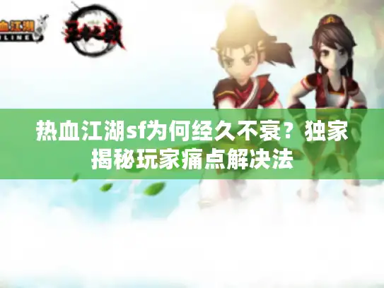 热血江湖sf为何经久不衰？独家揭秘玩家痛点解决法