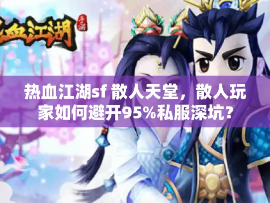 热血江湖sf 散人天堂,散人玩家如何避开95%私服深坑? 热血江湖sf 散人天堂,散人玩家如何避开95%私服深坑?