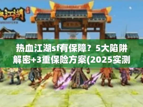 热血江湖sf有保障？5大陷阱解密+3重保险方案(2025实测)