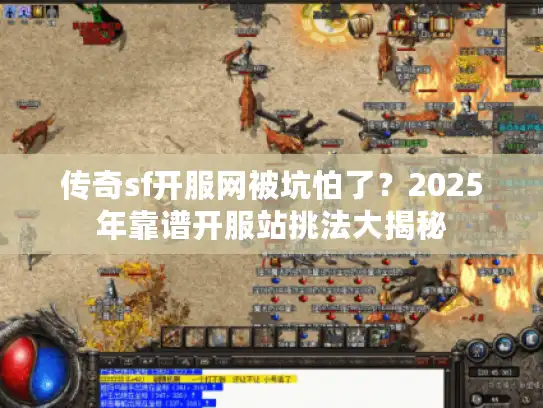 传奇sf开服网被坑怕了？2025年靠谱开服站挑法大揭秘