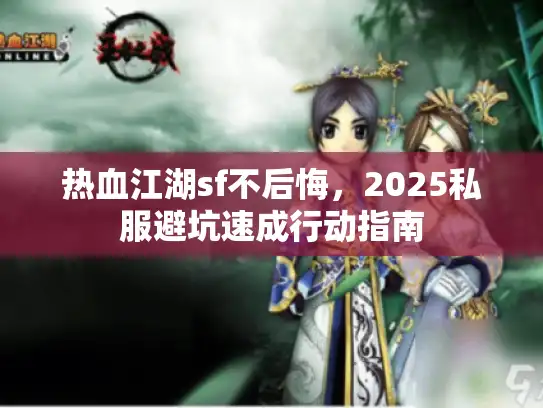 热血江湖sf不后悔,2025私服避坑速成行动指南 热血江湖sf不后悔,2025私服避坑速成行动指南