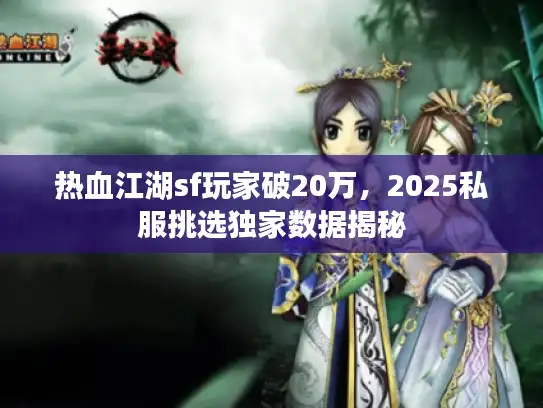 热血江湖sf玩家破20万，2025私服挑选独家数据揭秘